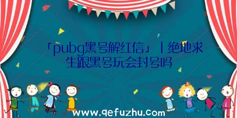 「pubg黑号解红信」|绝地求生跟黑号玩会封号吗